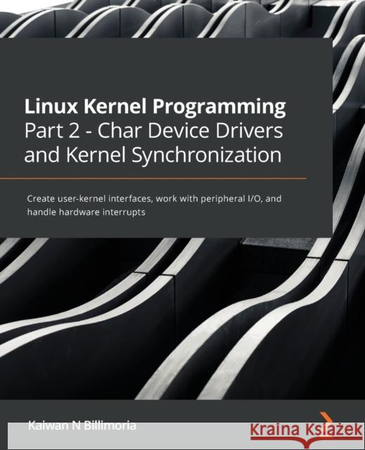 Linux Kernel Programming Part 2 - Char Device Drivers and Kernel Synchronization: Create user-kernel interfaces, work with peripheral I/O, and handle Kaiwan N. Billimoria 9781801079518 Packt Publishing - książka