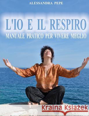 L'Io e il Respiro: Manuale pratico per vivere meglio. Pepe, Alessandra 9781496051554 Createspace - książka