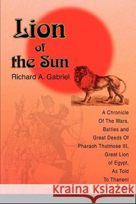 Lion of the Sun: A Chronicle Of The Wars, Battles and Great Deeds Of Pharaoh Thutmose III, Great Lion of Egypt, As Told To Thaneni The Gabriel, Richard A. 9780595297566 iUniverse - książka