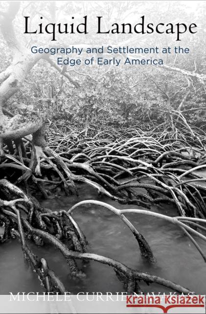 Liquid Landscape: Geography and Settlement at the Edge of Early America Michele Currie Navakas 9780812249569 University of Pennsylvania Press - książka