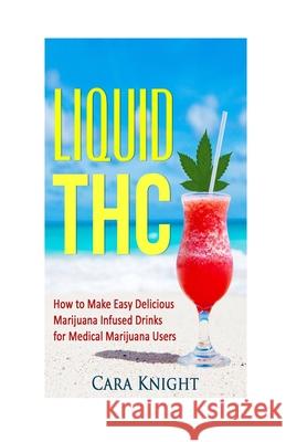 Liquid THC: How to Make Easy Delicious Marijuana Infused Drinks for Medical Marijuana Users Cara Knight 9781532860324 Createspace Independent Publishing Platform - książka