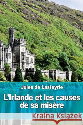 L'Irlande et les causes de sa misère De Lasteyrie, Jules 9781535360821 Createspace Independent Publishing Platform - książka