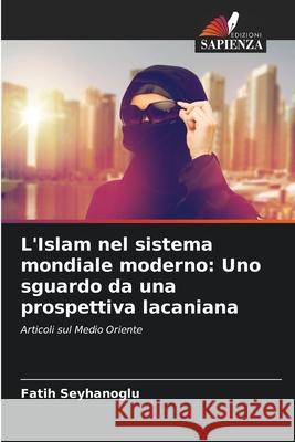 L'Islam nel sistema mondiale moderno: Uno sguardo da una prospettiva lacaniana Fatih Seyhanoglu 9786207880997 Edizioni Sapienza - książka