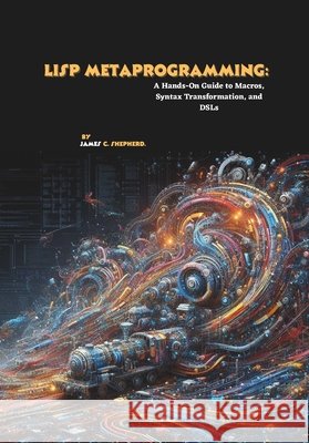 Lisp Metaprogramming: A Hands-On Guide to Macros, Syntax Transformation, and DSLs C. Shepherd, James 9798268628173 Independently Published - książka