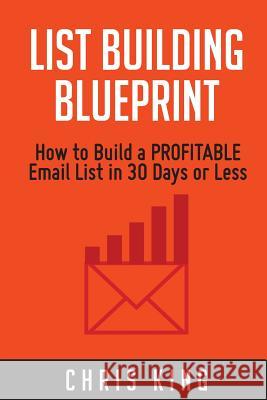 List Building Blueprint: How to Build a PROFITABLE Email List in 30 Days or Less Chris King 9781508494010 Createspace Independent Publishing Platform - książka