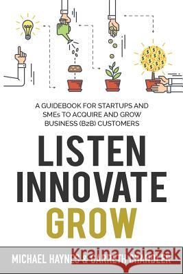 Listen, Innovate, Grow: A Guidebook for Startups and Small Businesses Looking to Acquire and Grow Business Customers Michael Haynes Garreth Parker 9780646988559 2excell Consulting - książka