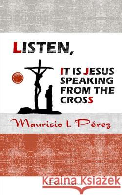 Listen, It Is Jesus Speaking from the Cross Mauricio I. Perez 9781987446326 Createspace Independent Publishing Platform - książka