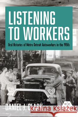 Listening to Workers: Oral Histories of Metro Detroit Autoworkers in the 1950s Daniel J. Clark 9780252088094 University of Illinois Press - książka