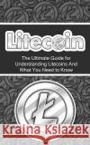 Litecoin: The Ultimate Beginner's Guide for Understanding Litecoins And What You Need to Know Branson, Elliott 9781507878194 Createspace