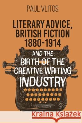 Literary Advice, British Fiction 1880-1910 and the Birth of the Creative Writing Industry Dr Paul (Senior Lecturer in Creative Writing, University of Surrey, UK) Vlitos 9781350266209 Bloomsbury Academic - książka