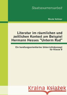 Literatur im räumlichen und zeitlichen Kontext am Beispiel Hermann Hesses Unterm Rad: Ein handlungsorientiertes Unterrichtskonzept für Klasse 9 Vollmer, Nicole 9783955492847 Bachelor + Master Publishing - książka