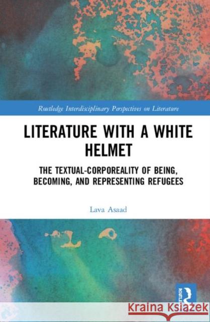 Literature with a White Helmet: The Textual-Corporeality of Being, Becoming, and Representing Refugees Lava Asaad 9780367273590 Routledge - książka