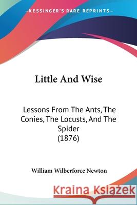 Little And Wise: Lessons From The Ants, The Conies, The Locusts, And The Spider (1876) Newton, William Wilberforce 9780548619452  - książka