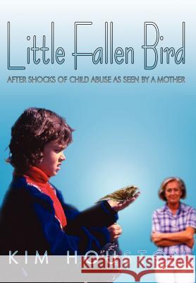 Little Fallen Bird: After Shocks of Child Abuse As Seen By A Mother Houston, Kim 9781410702142 Authorhouse - książka