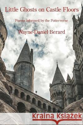 Little Ghosts on Castle Floors: Poems informed by the Potterverse Wayne-Daniel Berard   9781639801473 Kelsay Books - książka