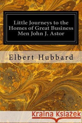 Little Journeys to the Homes of Great Business Men John J. Astor Elbert Hubbard 9781979500005 Createspace Independent Publishing Platform - książka