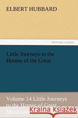 Little Journeys to the Homes of the Great - Volume 14 Little Journeys to the Homes of Great Musicians Elbert Hubbard 9783847228790 Tredition Classics - książka