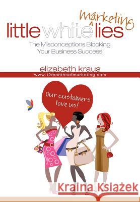 Little White Marketing Lies: Misconceptions that Block the Success of Your Business Kraus, Elizabeth 9781470118778 Createspace - książka