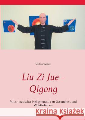 Liu Zi Jue - Qigong: Mit chinesischer Heilgymnastik zu Gesundheit und Wohlbefinden Wahle, Stefan 9783734797156 Books on Demand - książka