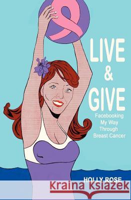 Live and Give: Facebooking My Way Through Breast Cancer Mrs Holly Rose 9780615438696 Holly Rose - książka