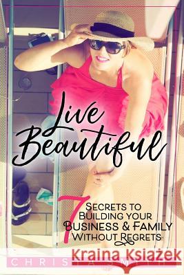 Live Beautiful: 7 Secrets to Building Your Business & Family Without Regrets Christa Smith 9781792936029 Independently Published - książka
