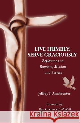 Live Humbly, Serve Graciously: Reflections on Baptism, Mission and Service Lawrence J. McNeil Jeffrey T. Armbruster 9781536871845 Createspace Independent Publishing Platform - książka