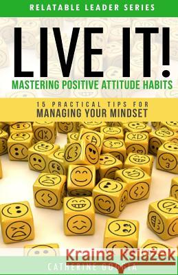 LIVE IT! Mastering Positive Attitude Habits: 15 Practical Tips For Managing Your Mind Set Goggia, Catherine 9781534666924 Createspace Independent Publishing Platform - książka