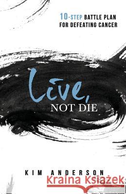 Live, Not Die: 10-Step Battle Plan For Defeating Cancer Anderson, Kim 9781973979852 Createspace Independent Publishing Platform - książka