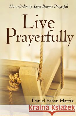 Live Prayerfully: How Ordinary Lives Become Prayerful Daniel Ethan Harris Ruth Haley Barton 9780615715407 Salvationlife Books - książka