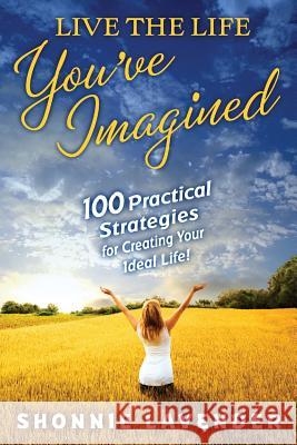 Live the Life You've Imagined: 100 Practical Strategies for Creating Your Ideal Life Shonnie Lavender 9781411664555 Lulu.com - książka