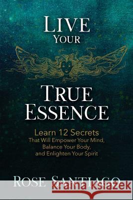 Live Your True Essence: Learn 12 Secrets That Will Empower Your Mind, Balance Your Body, and Enlighten Your Spirit Rose Santiago Goebel Christina 9780578405186 Rosa Santiago - książka