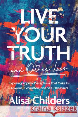 Live Your Truth and Other Lies: Exposing Popular Deceptions That Make Us Anxious, Exhausted, and Self-Obsessed Childers, Alisa 9781496455666 Tyndale Momentum - książka