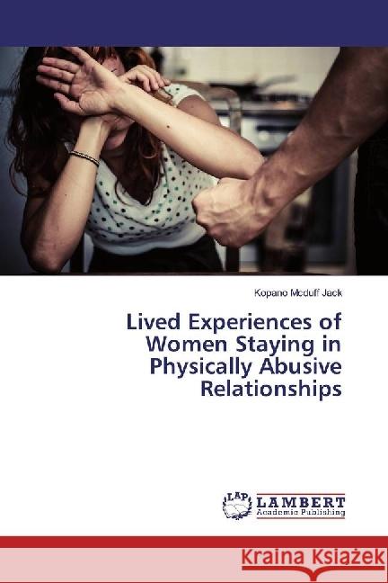 Lived Experiences of Women Staying in Physically Abusive Relationships Jack, Kopano Mcduff 9783659913907 LAP Lambert Academic Publishing - książka
