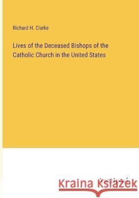 Lives of the Deceased Bishops of the Catholic Church in the United States Richard H Clarke   9783382801366 Anatiposi Verlag - książka