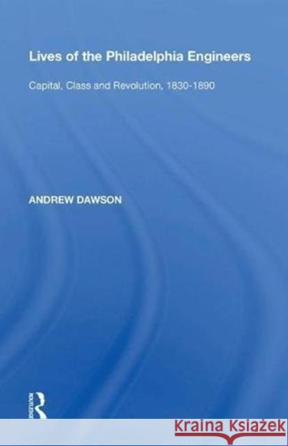 Lives of the Philadelphia Engineers: Capital, Class and Revolution, 1830-1890 Dawson, Andrew 9780815390275 Routledge - książka