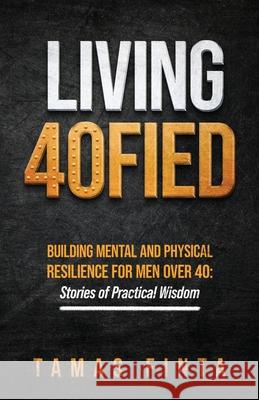 Living 40FIED: Building Mental And Physical Resilience For Men Over 40 - Stories Of Practical Wisdom Tamas Finta 9781764100007 Tamas Finta - książka