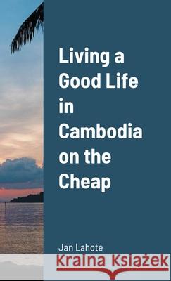 Living a Good Life in Cambodia on the Cheap Jan Lahote 9781105461194 Lulu.com - książka