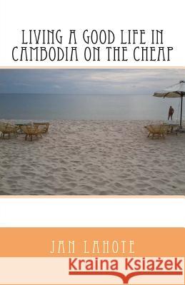 Living a Good Life in Cambodia on the Cheap Jan Lahote 9781492216933 Createspace - książka