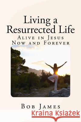 Living a Resurrected Life: Alive in Jesus Now and Forever Bob James 9781514614099 Createspace Independent Publishing Platform - książka
