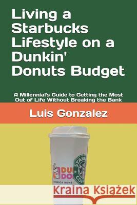 Living a Starbucks Lifestyle on a Dunkin' Donuts Budget: A Millennial's Guide to Getting the Most Out of Life Without Breaking the Bank Luis Gonzalez 9781794261396 Independently Published - książka