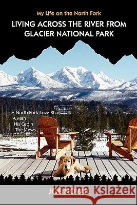 Living Across The River From Glacier National Park.: A North Fork Love Story. A Man. His Cabin. The Views. Novak, Joe 9781450598941 Createspace - książka