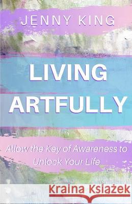Living Artfully: Allow the Key of Awareness to Unlock Your Life Jenny King 9781699718926 Independently Published - książka