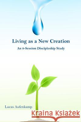 Living as a New Creation: An 8-Week Discipleship Study Lucas M. Aufenkamp Leroy M. Aufenkamp 9781495386756 Createspace - książka