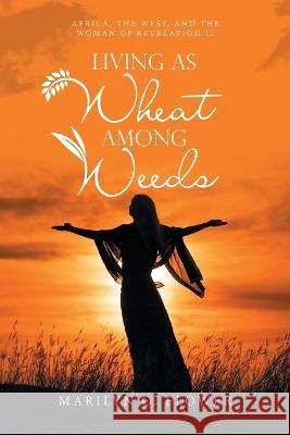 Living as Wheat Among Weeds: Africa, the West, and the Woman of Revelation 12 Marilyn O Flower 9781664272279 WestBow Press - książka