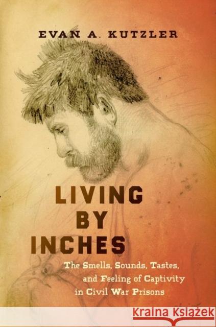 Living by Inches: The Smells, Sounds, Tastes, and Feeling of Captivity in Civil War Prisons Evan a. Kutzler 9781469653785 University of North Carolina Press - książka