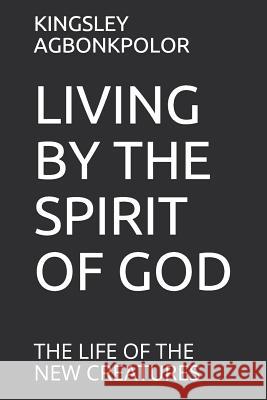 Living by the Spirit of God: The Life of the New Creatures Kingsley Agbonkpolor 9781074161705 Independently Published - książka