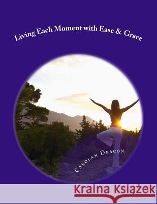 Living Each Moment with Ease & Grace: A Simple Guide to a Beautiful Life Carolan Deacon 9781494720018 Createspace - książka