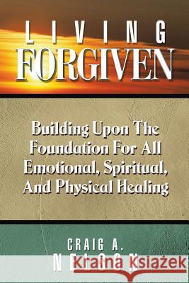 Living Forgiven: Building Upon the Foundation for All Emotional, Spiritual, and Physical Healing Craig a. Nelson 9781490888262 WestBow Press - książka