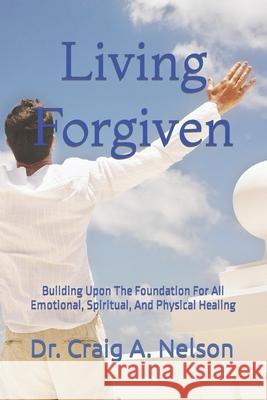 Living Forgiven: Building Upon The Foundation For All Emotional, Spiritual, And Physical Healing Craig A Nelson 9798857478622 Independently Published - książka