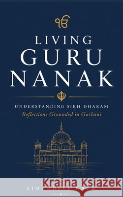 Living Guru Nanak: Understanding Sikh Dharam: Reflections Grounded in Gurbani Kaur, Simardeep 9798996181117 Simardeep Kaur - książka